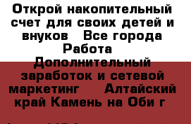 Открой накопительный счет для своих детей и внуков - Все города Работа » Дополнительный заработок и сетевой маркетинг   . Алтайский край,Камень-на-Оби г.